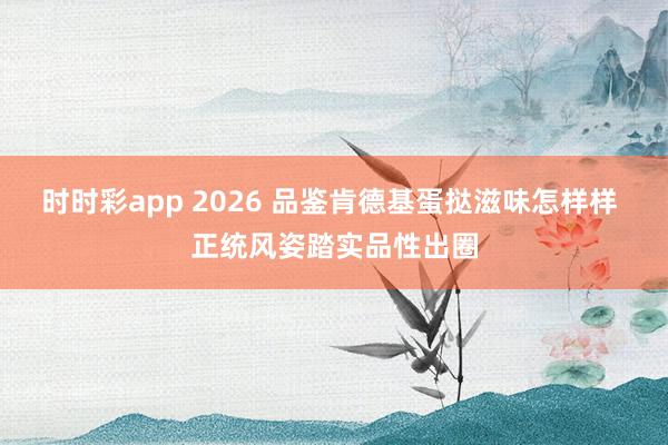 时时彩app 2026 品鉴肯德基蛋挞滋味怎样样 正统风姿踏实品性出圈