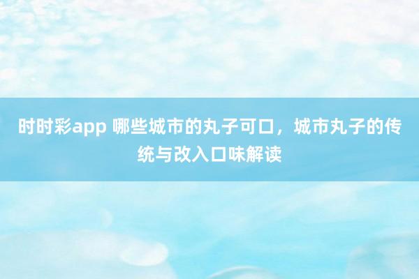 时时彩app 哪些城市的丸子可口，城市丸子的传统与改入口味解读