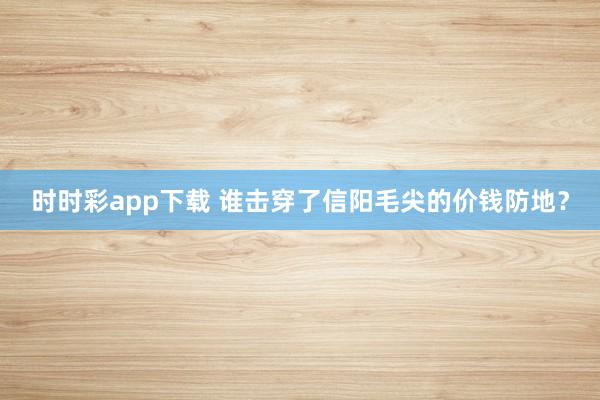 时时彩app下载 谁击穿了信阳毛尖的价钱防地？