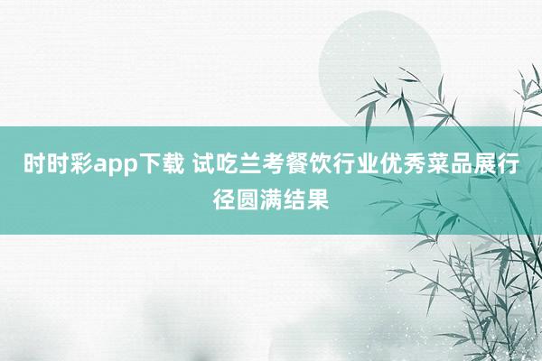 时时彩app下载 试吃兰考餐饮行业优秀菜品展行径圆满结果