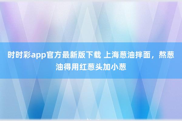 时时彩app官方最新版下载 上海葱油拌面，熬葱油得用红葱头加小葱