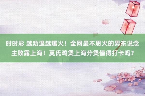 时时彩 越劝退越爆火！全网最不思火的男东说念主败露上海！莫氏鸡煲上海分煲值得打卡吗？