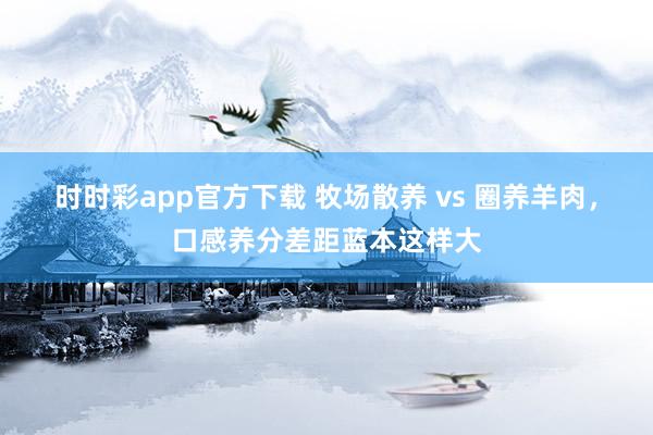 时时彩app官方下载 牧场散养 vs 圈养羊肉，口感养分差距蓝本这样大