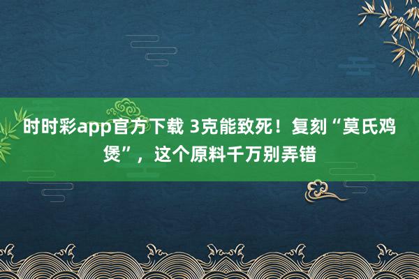 时时彩app官方下载 3克能致死！复刻“莫氏鸡煲”，这个原料千万别弄错