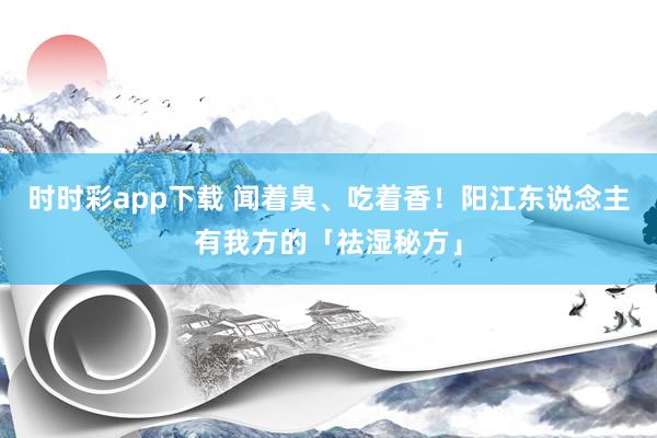 时时彩app下载 闻着臭、吃着香！阳江东说念主有我方的「祛湿秘方」