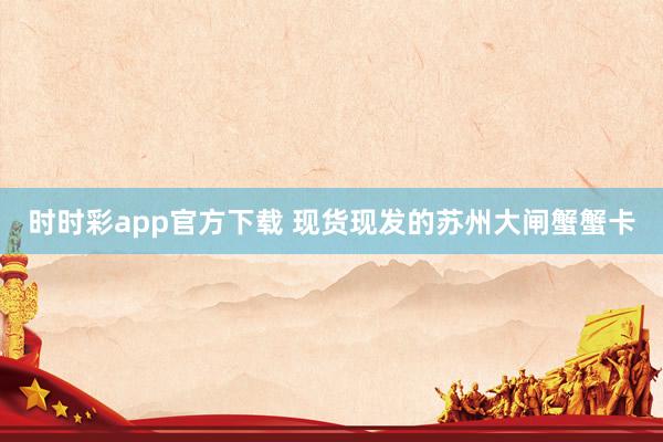 时时彩app官方下载 现货现发的苏州大闸蟹蟹卡