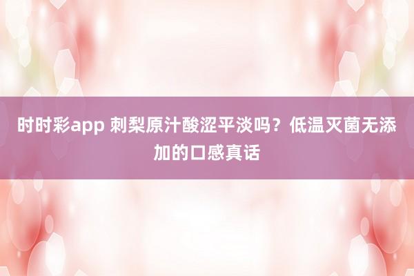 时时彩app 刺梨原汁酸涩平淡吗？低温灭菌无添加的口感真话