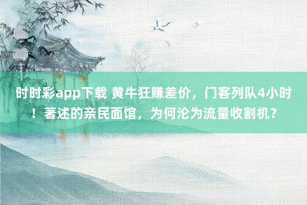 时时彩app下载 黄牛狂赚差价，门客列队4小时！著述的亲民面馆，为何沦为流量收割机？