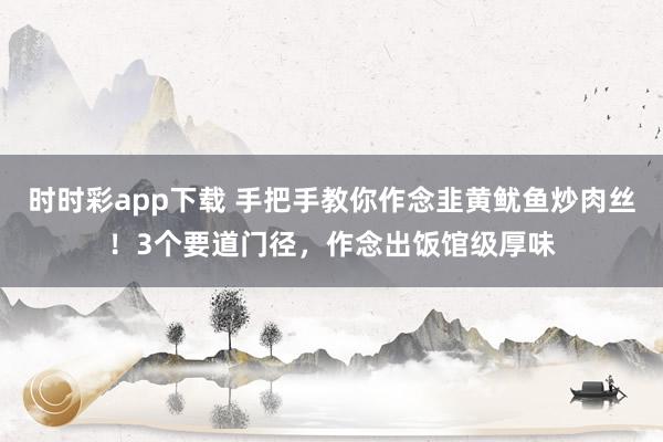 时时彩app下载 手把手教你作念韭黄鱿鱼炒肉丝！3个要道门径，作念出饭馆级厚味