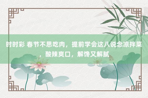 时时彩 春节不思吃肉，提前学会这八说念凉拌菜，酸辣爽口，解馋又解腻