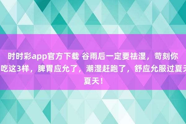 时时彩app官方下载 谷雨后一定要祛湿，苛刻你多吃这3样，脾胃应允了，潮湿赶跑了，舒应允服过夏天！