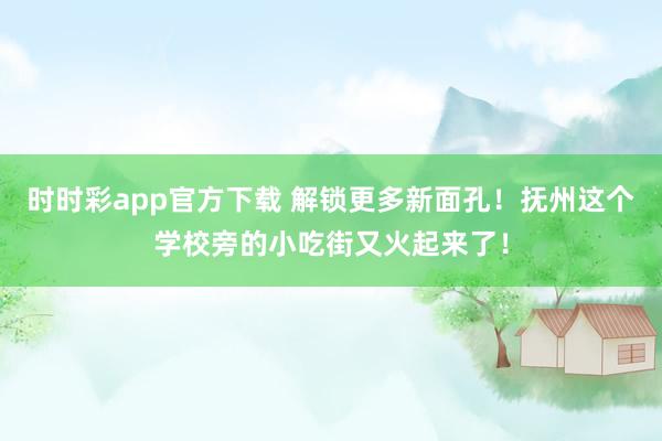时时彩app官方下载 解锁更多新面孔！抚州这个学校旁的小吃街又火起来了！