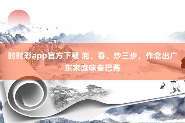 时时彩app官方下载 泡、舂、炒三步，作念出广东家庭味叁巴酱