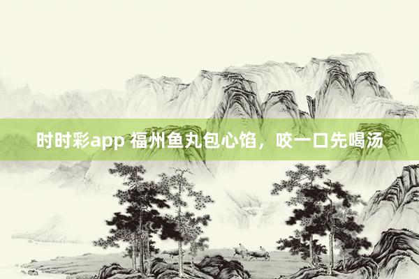 时时彩app 福州鱼丸包心馅，咬一口先喝汤