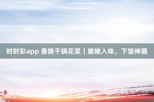 时时彩app 香辣干锅花菜｜脆嫩入味，下饭神器