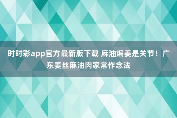 时时彩app官方最新版下载 麻油煸姜是关节！广东姜丝麻油肉家常作念法