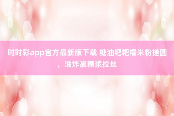 时时彩app官方最新版下载 糖油粑粑糯米粉搓圆，油炸裹糖浆拉丝