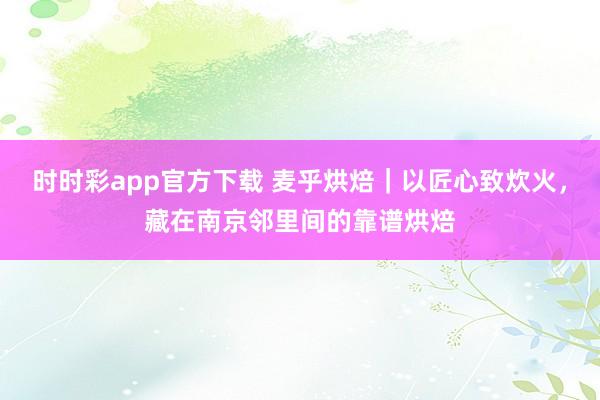 时时彩app官方下载 麦乎烘焙｜以匠心致炊火，藏在南京邻里间的靠谱烘焙