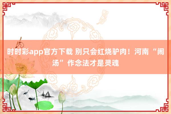 时时彩app官方下载 别只会红烧驴肉！河南 “闹汤” 作念法才是灵魂