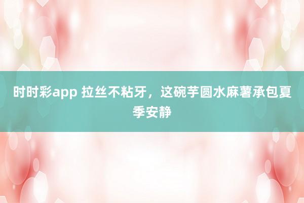 时时彩app 拉丝不粘牙，这碗芋圆水麻薯承包夏季安静