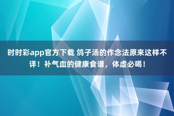 时时彩app官方下载 鸽子汤的作念法原来这样不详！补气血的健康食谱，体虚必喝！