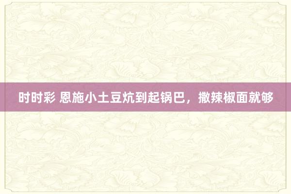 时时彩 恩施小土豆炕到起锅巴，撒辣椒面就够