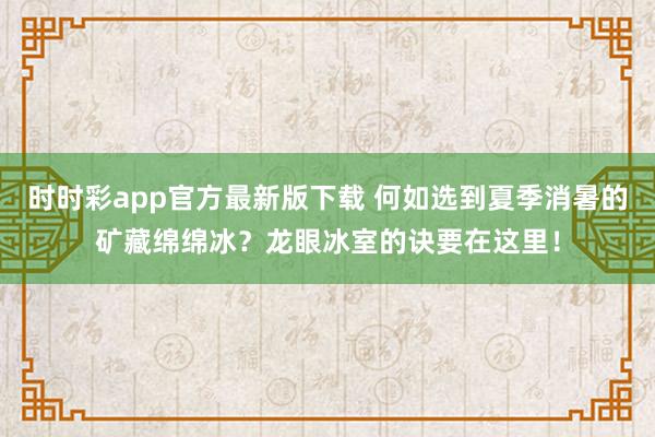 时时彩app官方最新版下载 何如选到夏季消暑的矿藏绵绵冰？龙眼冰室的诀要在这里！