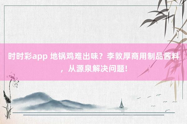时时彩app 地锅鸡难出味？李敦厚商用制品酱料，从源泉解决问题!