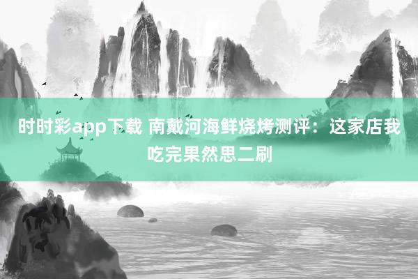 时时彩app下载 南戴河海鲜烧烤测评：这家店我吃完果然思二刷