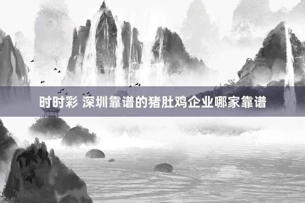 时时彩 深圳靠谱的猪肚鸡企业哪家靠谱