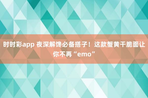 时时彩app 夜深解馋必备搭子！这款蟹黄干脆面让你不再“emo”
