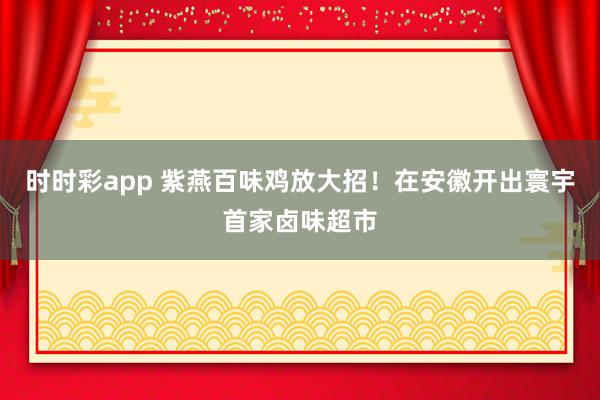 时时彩app 紫燕百味鸡放大招！在安徽开出寰宇首家卤味超市