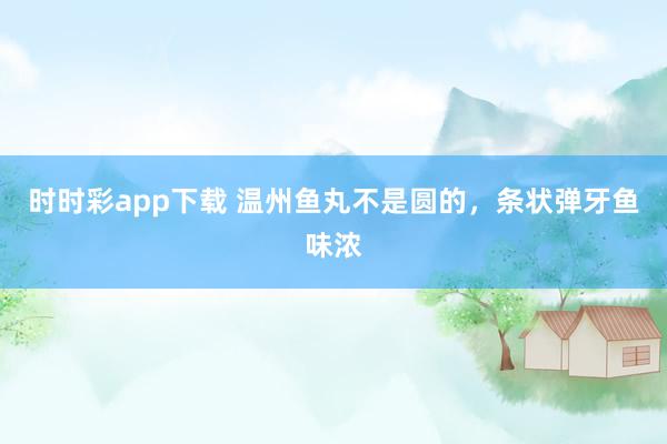 时时彩app下载 温州鱼丸不是圆的，条状弹牙鱼味浓