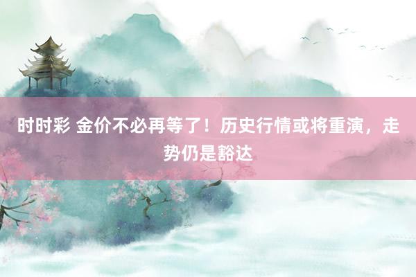 时时彩 金价不必再等了！历史行情或将重演，走势仍是豁达