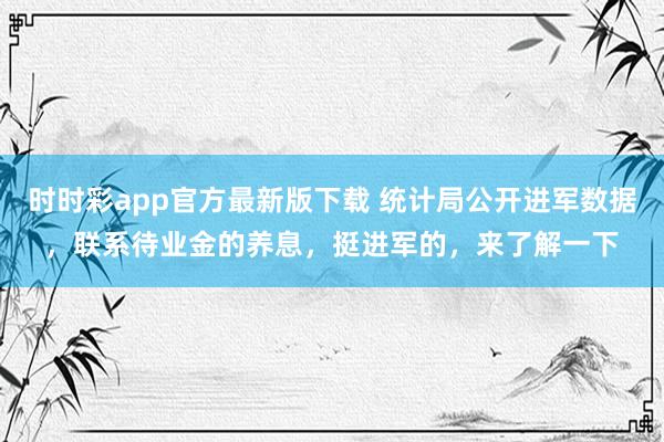 时时彩app官方最新版下载 统计局公开进军数据，联系待业金的养息，挺进军的，来了解一下