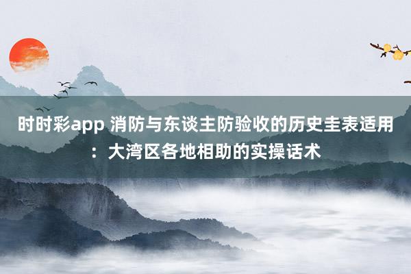时时彩app 消防与东谈主防验收的历史圭表适用：大湾区各地相助的实操话术