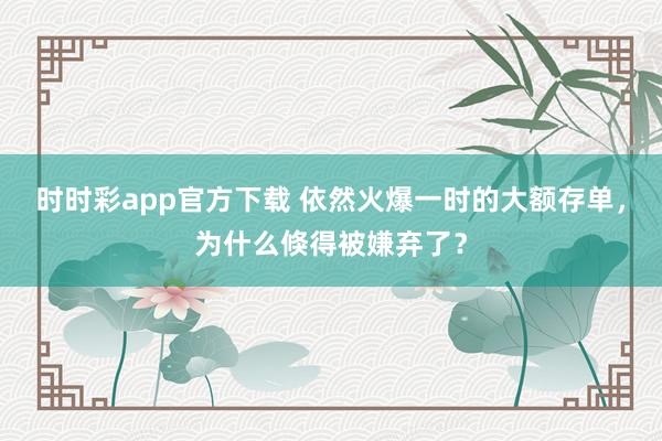 时时彩app官方下载 依然火爆一时的大额存单，为什么倏得被嫌弃了？