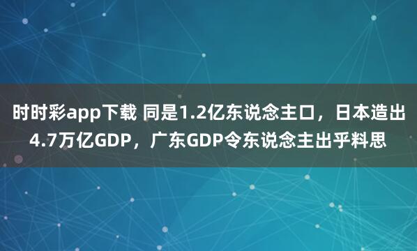 时时彩app下载 同是1.2亿东说念主口，日本造出4.7万亿GDP，广东GDP令东说念主出乎料思