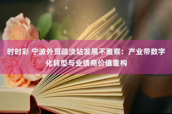 时时彩 宁波外贸疏淡站发展不雅察：产业带数字化转型与业绩商价值重构