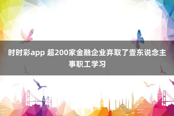 时时彩app 超200家金融企业弃取了壹东说念主事职工学习