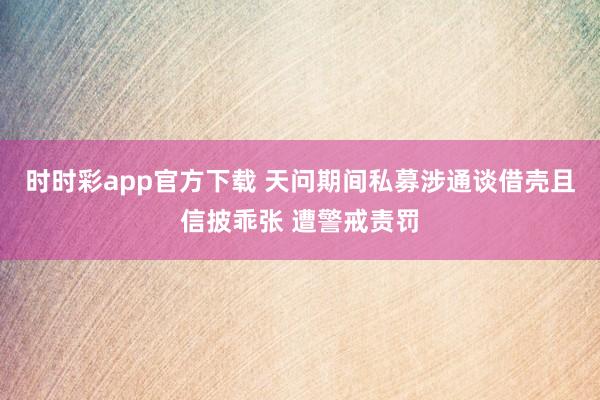 时时彩app官方下载 天问期间私募涉通谈借壳且信披乖张 遭警戒责罚