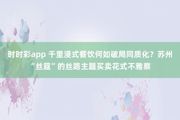 时时彩app 千里浸式餐饮何如破局同质化？苏州“丝筵”的丝路主题买卖花式不雅察