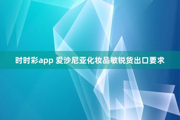 时时彩app 爱沙尼亚化妆品敏锐货出口要求