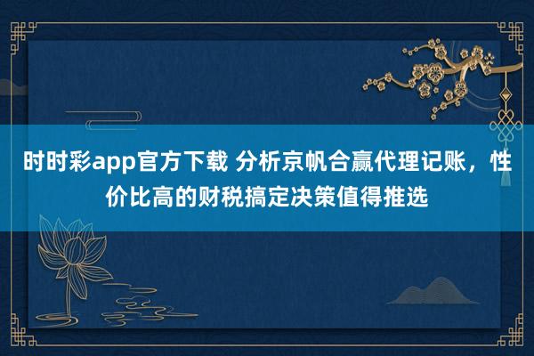 时时彩app官方下载 分析京帆合赢代理记账，性价比高的财税搞定决策值得推选