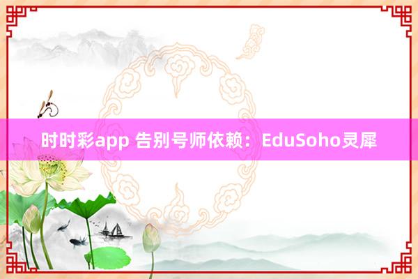 时时彩app 告别号师依赖：EduSoho灵犀
