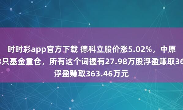 时时彩app官方下载 德科立股价涨5.02%，中原基金旗下3只基金重仓，所有这个词握有27.98万股浮盈赚取363.46万元