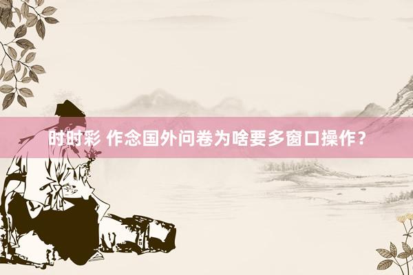 时时彩 作念国外问卷为啥要多窗口操作？
