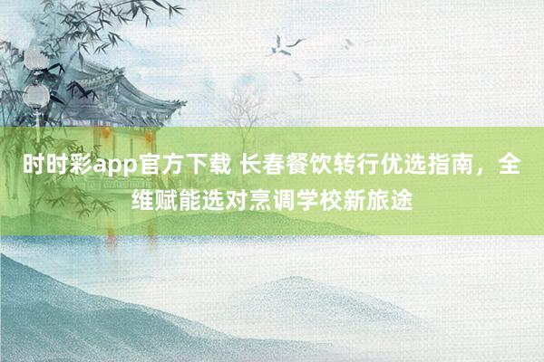时时彩app官方下载 长春餐饮转行优选指南，全维赋能选对烹调学校新旅途