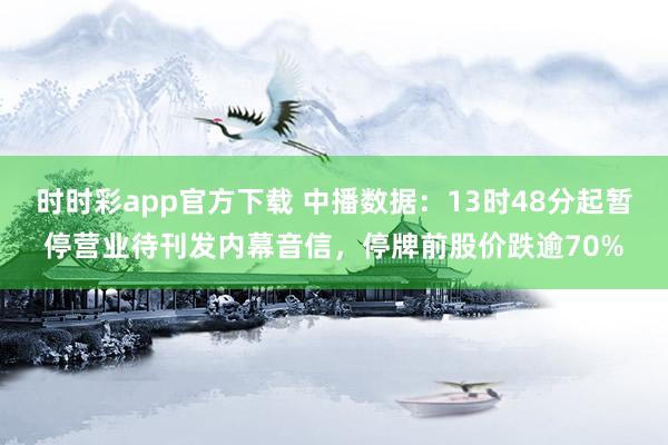 时时彩app官方下载 中播数据：13时48分起暂停营业待刊发内幕音信，停牌前股价跌逾70%
