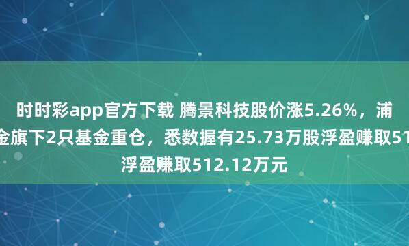 时时彩app官方下载 腾景科技股价涨5.26%，浦银安盛基金旗下2只基金重仓，悉数握有25.73万股浮盈赚取512.12万元